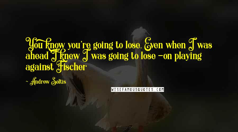 Andrew Soltis Quotes: You know you're going to lose. Even when I was ahead I knew I was going to lose -on playing against Fischer