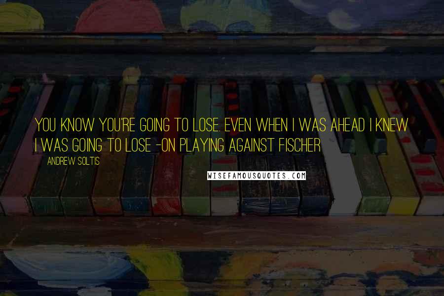 Andrew Soltis Quotes: You know you're going to lose. Even when I was ahead I knew I was going to lose -on playing against Fischer