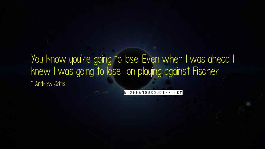 Andrew Soltis Quotes: You know you're going to lose. Even when I was ahead I knew I was going to lose -on playing against Fischer