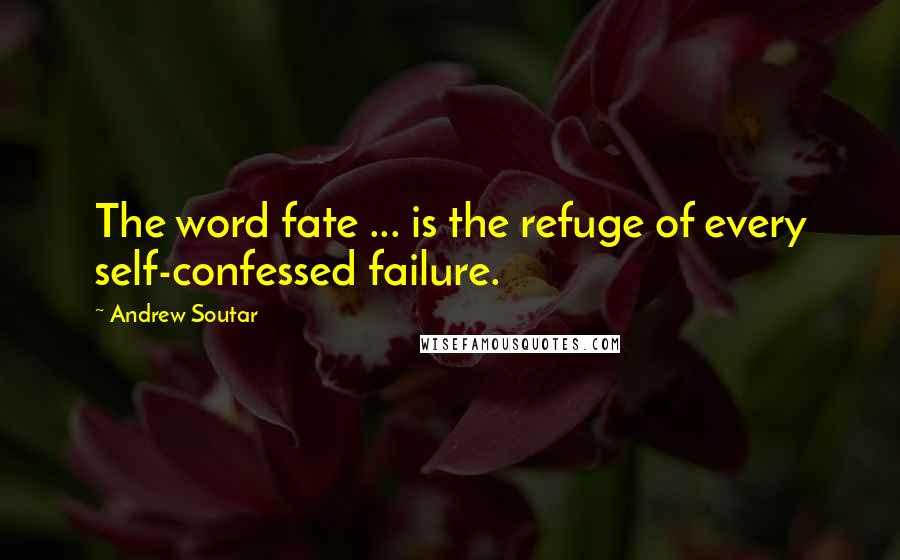 Andrew Soutar Quotes: The word fate ... is the refuge of every self-confessed failure.