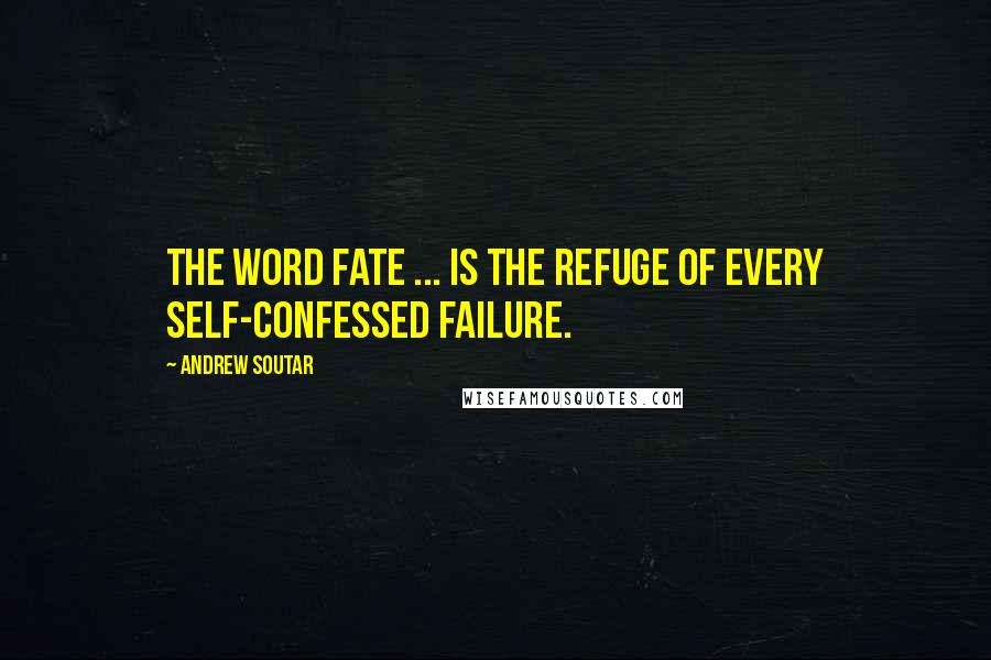 Andrew Soutar Quotes: The word fate ... is the refuge of every self-confessed failure.