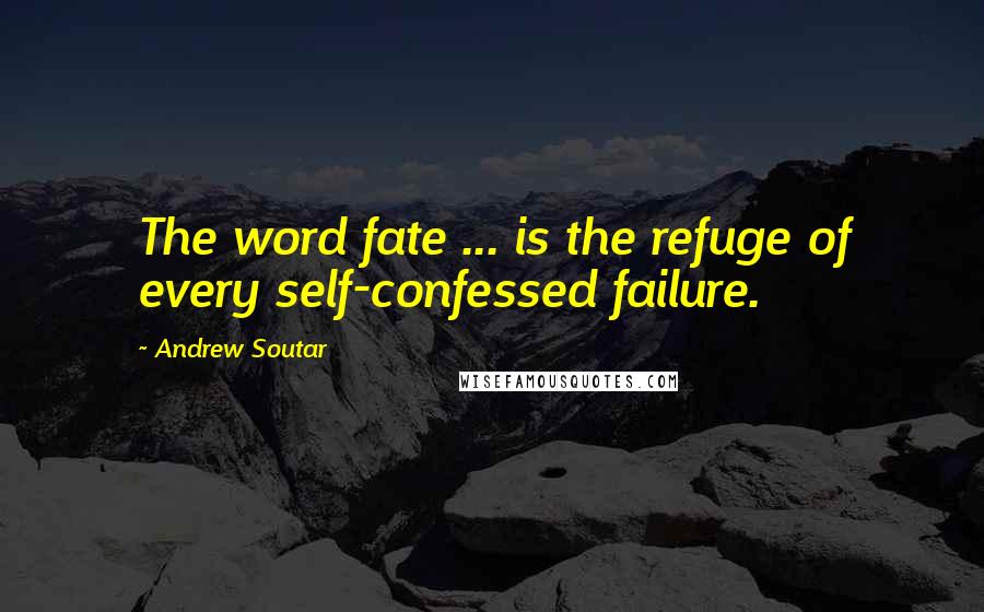 Andrew Soutar Quotes: The word fate ... is the refuge of every self-confessed failure.