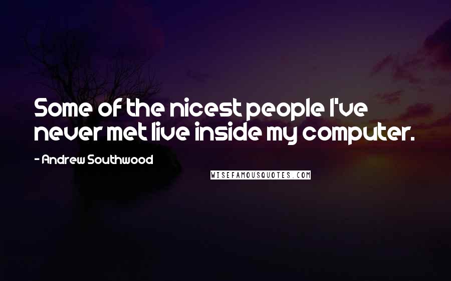 Andrew Southwood Quotes: Some of the nicest people I've never met live inside my computer.