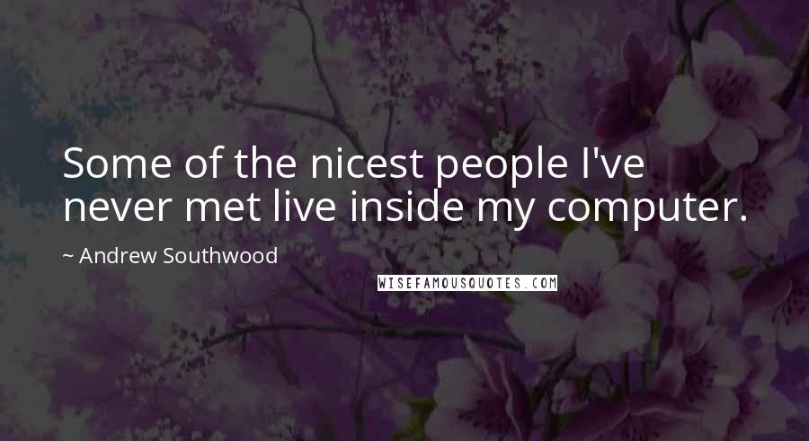 Andrew Southwood Quotes: Some of the nicest people I've never met live inside my computer.