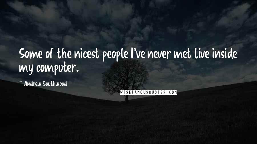 Andrew Southwood Quotes: Some of the nicest people I've never met live inside my computer.