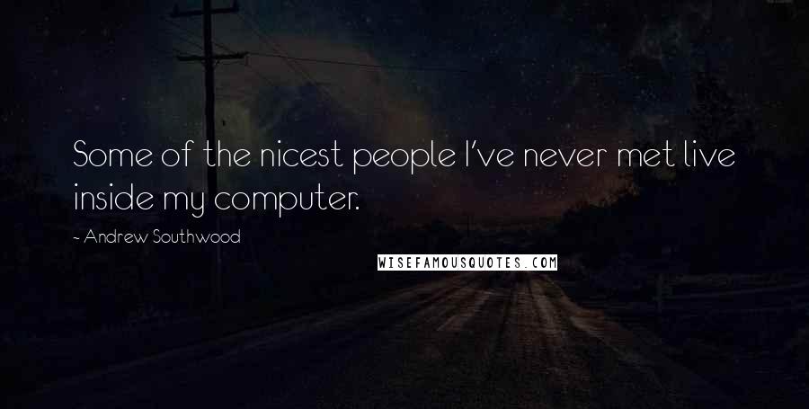 Andrew Southwood Quotes: Some of the nicest people I've never met live inside my computer.