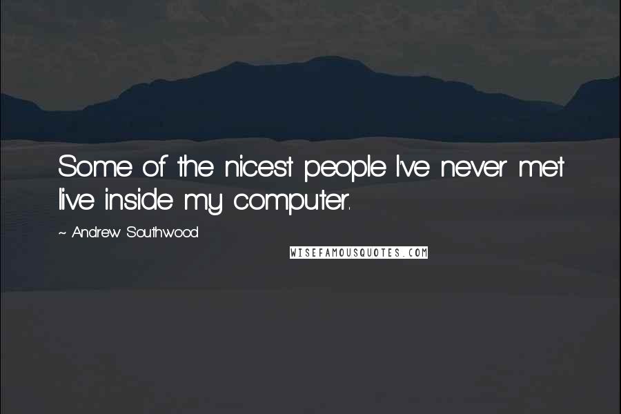 Andrew Southwood Quotes: Some of the nicest people I've never met live inside my computer.