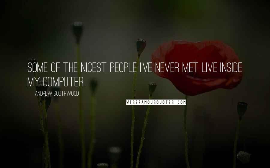 Andrew Southwood Quotes: Some of the nicest people I've never met live inside my computer.