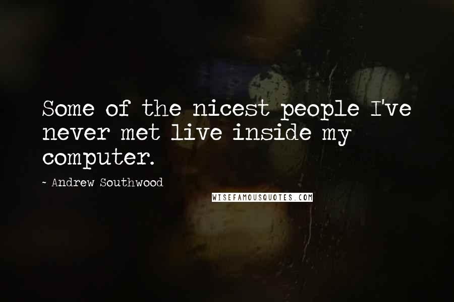 Andrew Southwood Quotes: Some of the nicest people I've never met live inside my computer.