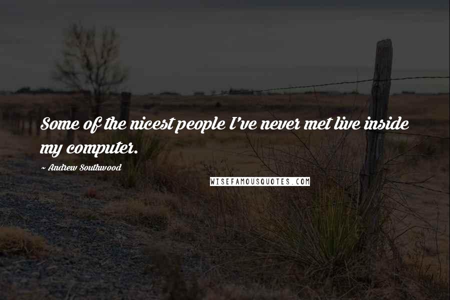 Andrew Southwood Quotes: Some of the nicest people I've never met live inside my computer.