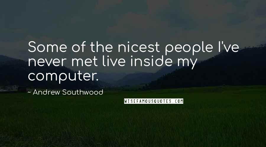 Andrew Southwood Quotes: Some of the nicest people I've never met live inside my computer.