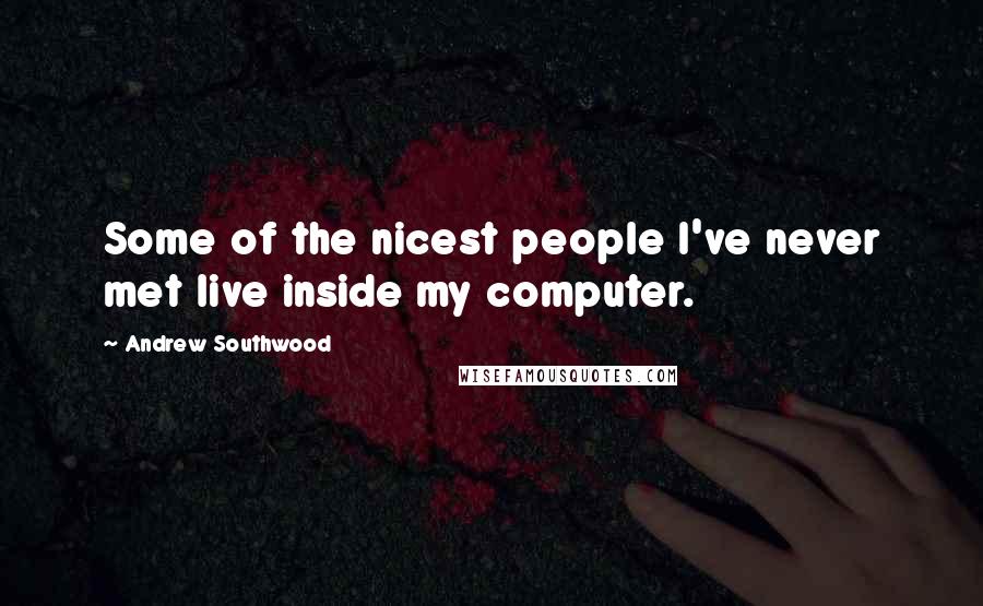 Andrew Southwood Quotes: Some of the nicest people I've never met live inside my computer.