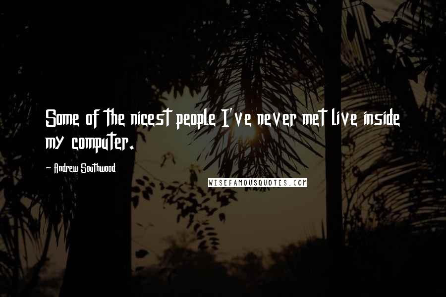 Andrew Southwood Quotes: Some of the nicest people I've never met live inside my computer.