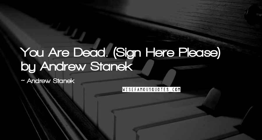 Andrew Stanek Quotes: You Are Dead. (Sign Here Please)     by Andrew Stanek