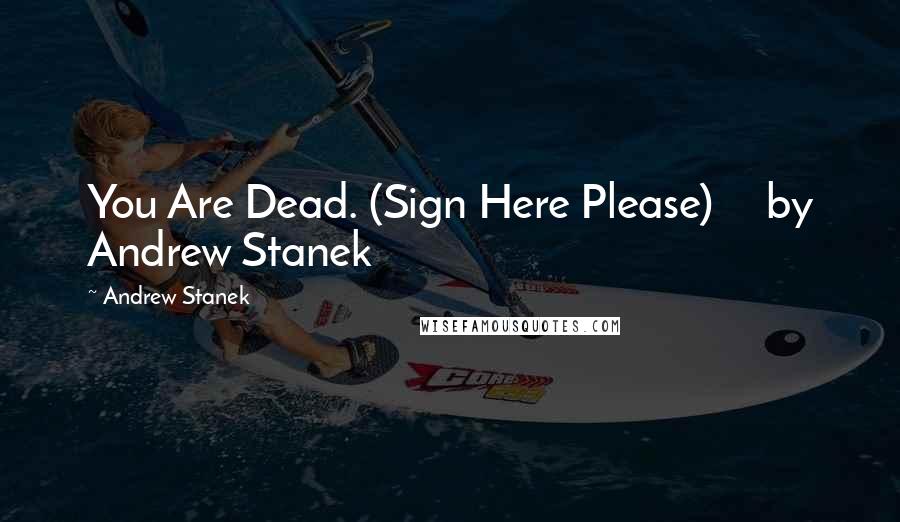 Andrew Stanek Quotes: You Are Dead. (Sign Here Please)     by Andrew Stanek