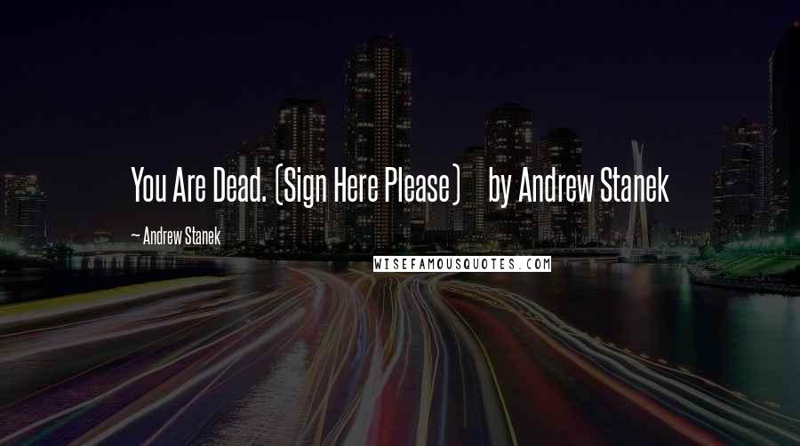Andrew Stanek Quotes: You Are Dead. (Sign Here Please) by Andrew Stanek