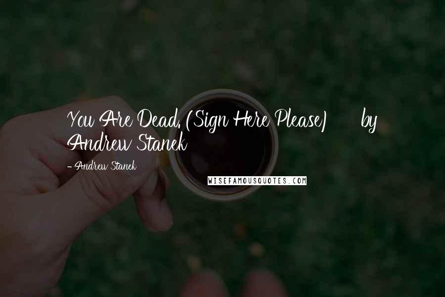 Andrew Stanek Quotes: You Are Dead. (Sign Here Please)     by Andrew Stanek