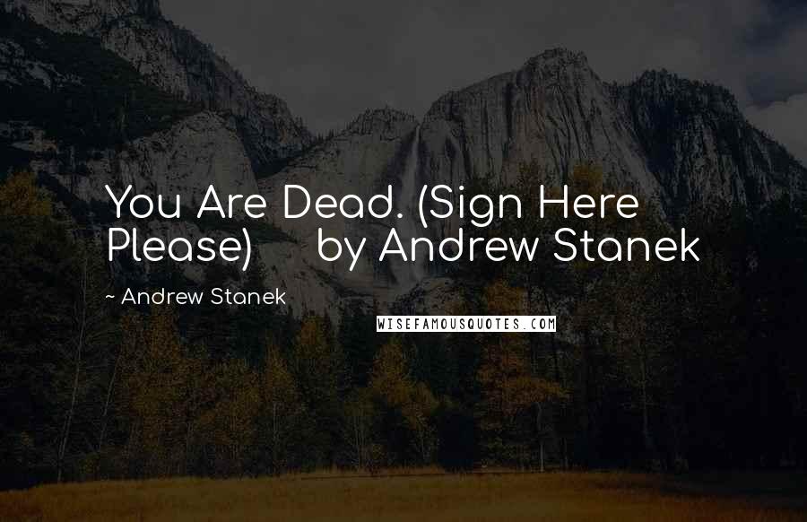 Andrew Stanek Quotes: You Are Dead. (Sign Here Please)     by Andrew Stanek