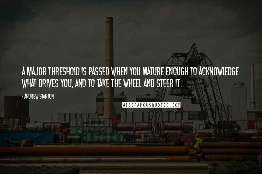 Andrew Stanton Quotes: A major threshold is passed when you mature enough to acknowledge what drives you, and to take the wheel and steer it.