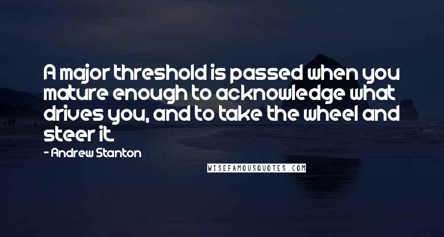 Andrew Stanton Quotes: A major threshold is passed when you mature enough to acknowledge what drives you, and to take the wheel and steer it.