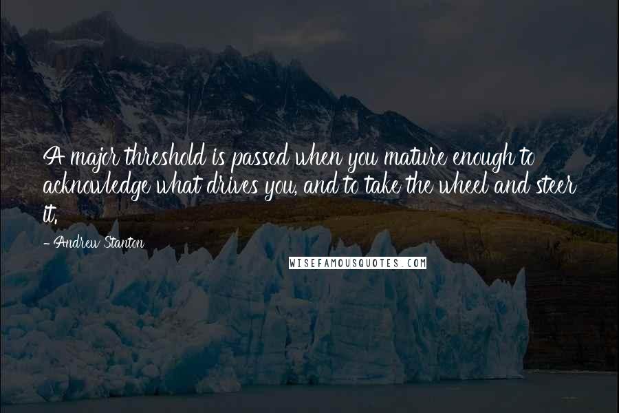 Andrew Stanton Quotes: A major threshold is passed when you mature enough to acknowledge what drives you, and to take the wheel and steer it.