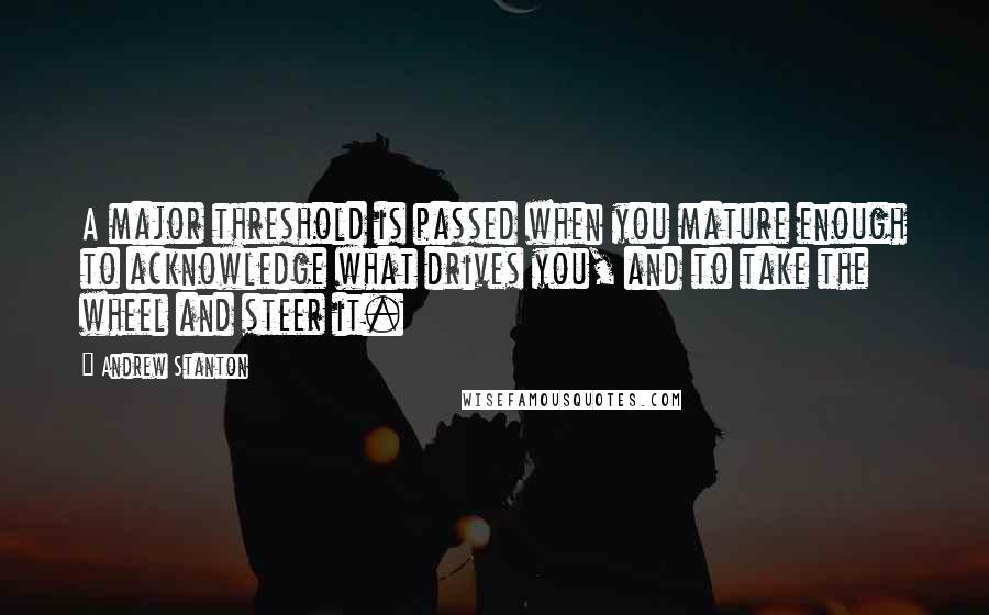 Andrew Stanton Quotes: A major threshold is passed when you mature enough to acknowledge what drives you, and to take the wheel and steer it.