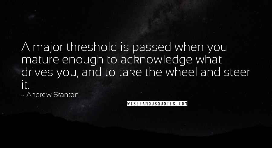 Andrew Stanton Quotes: A major threshold is passed when you mature enough to acknowledge what drives you, and to take the wheel and steer it.