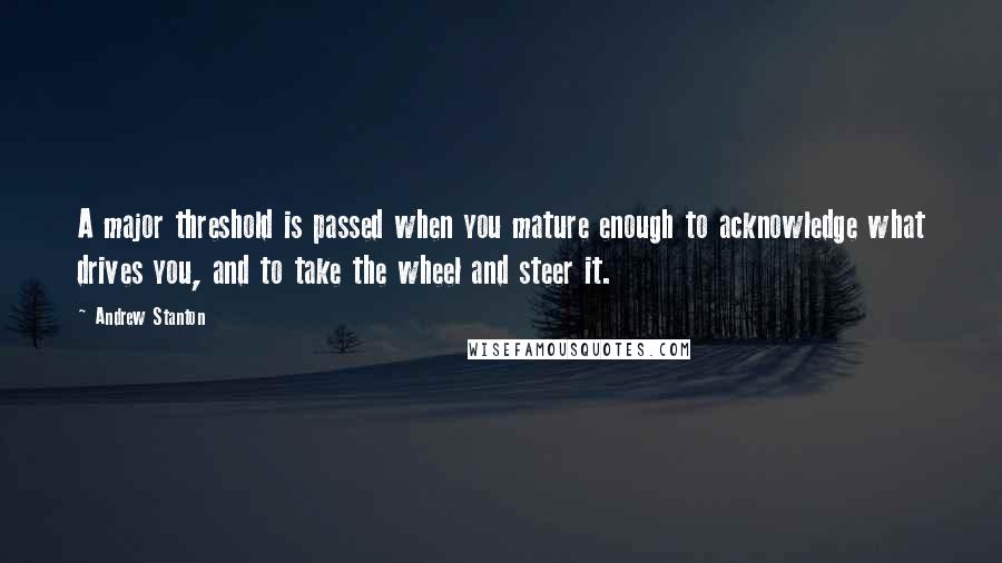 Andrew Stanton Quotes: A major threshold is passed when you mature enough to acknowledge what drives you, and to take the wheel and steer it.