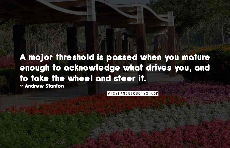 Andrew Stanton Quotes: A major threshold is passed when you mature enough to acknowledge what drives you, and to take the wheel and steer it.