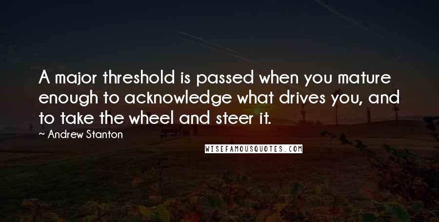 Andrew Stanton Quotes: A major threshold is passed when you mature enough to acknowledge what drives you, and to take the wheel and steer it.