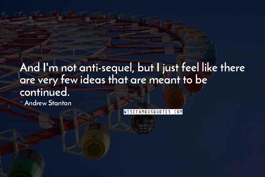 Andrew Stanton Quotes: And I'm not anti-sequel, but I just feel like there are very few ideas that are meant to be continued.