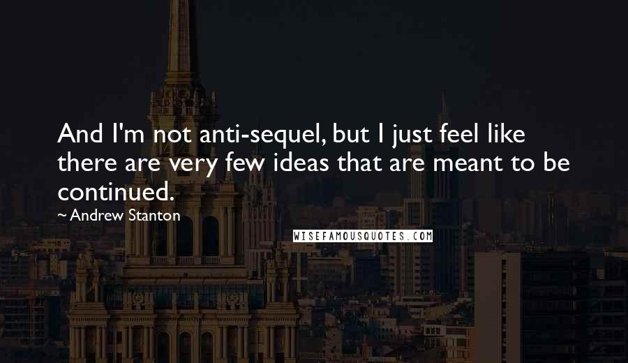 Andrew Stanton Quotes: And I'm not anti-sequel, but I just feel like there are very few ideas that are meant to be continued.