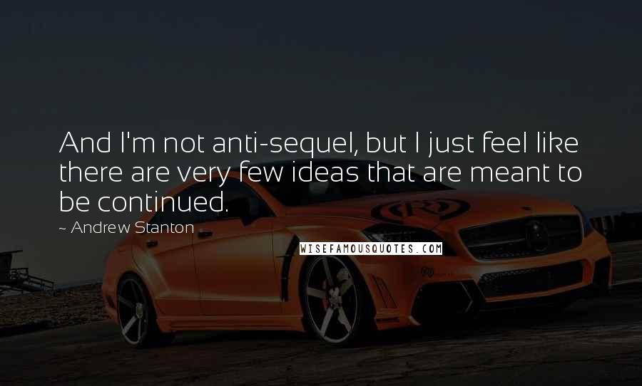 Andrew Stanton Quotes: And I'm not anti-sequel, but I just feel like there are very few ideas that are meant to be continued.