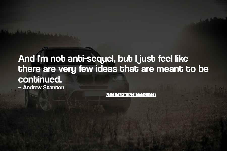 Andrew Stanton Quotes: And I'm not anti-sequel, but I just feel like there are very few ideas that are meant to be continued.