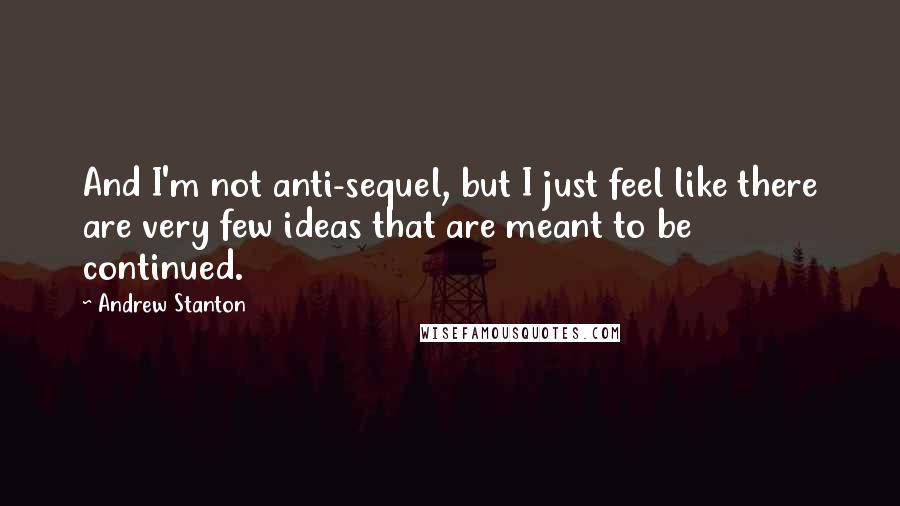 Andrew Stanton Quotes: And I'm not anti-sequel, but I just feel like there are very few ideas that are meant to be continued.