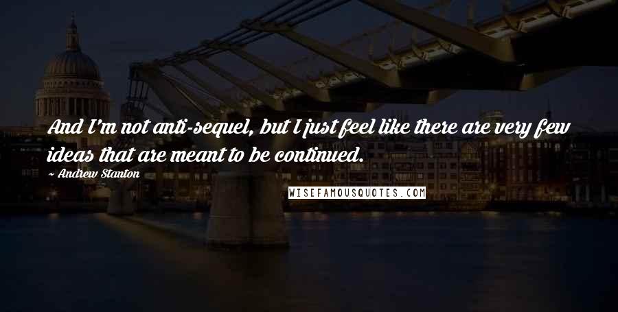 Andrew Stanton Quotes: And I'm not anti-sequel, but I just feel like there are very few ideas that are meant to be continued.