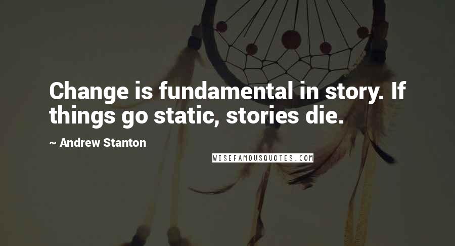 Andrew Stanton Quotes: Change is fundamental in story. If things go static, stories die.
