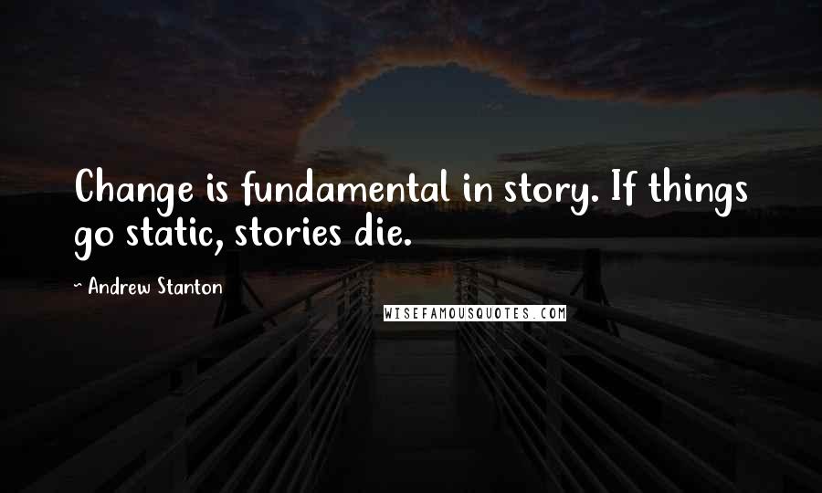 Andrew Stanton Quotes: Change is fundamental in story. If things go static, stories die.