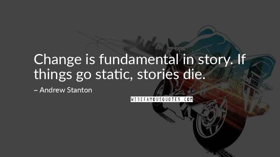 Andrew Stanton Quotes: Change is fundamental in story. If things go static, stories die.