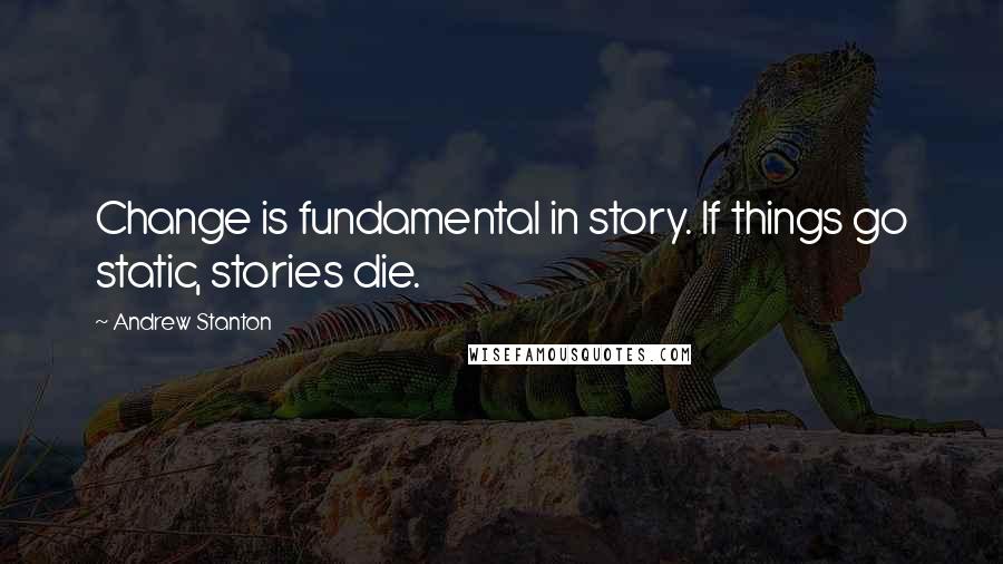 Andrew Stanton Quotes: Change is fundamental in story. If things go static, stories die.