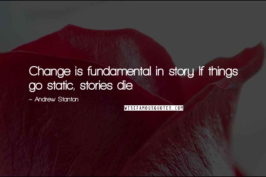 Andrew Stanton Quotes: Change is fundamental in story. If things go static, stories die.