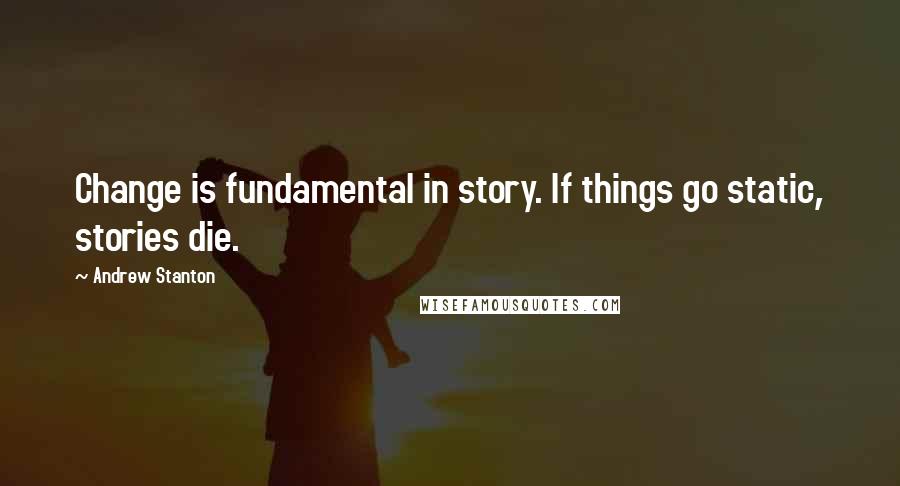 Andrew Stanton Quotes: Change is fundamental in story. If things go static, stories die.