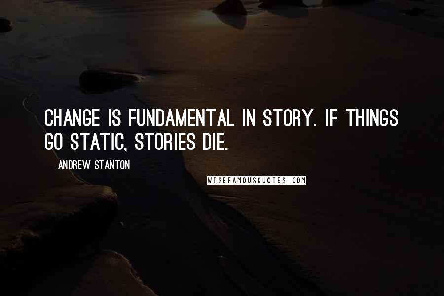 Andrew Stanton Quotes: Change is fundamental in story. If things go static, stories die.