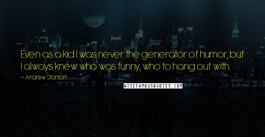 Andrew Stanton Quotes: Even as a kid I was never the generator of humor, but I always knew who was funny, who to hang out with.