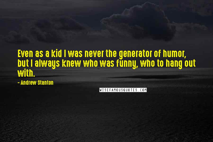 Andrew Stanton Quotes: Even as a kid I was never the generator of humor, but I always knew who was funny, who to hang out with.