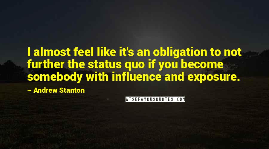 Andrew Stanton Quotes: I almost feel like it's an obligation to not further the status quo if you become somebody with influence and exposure.