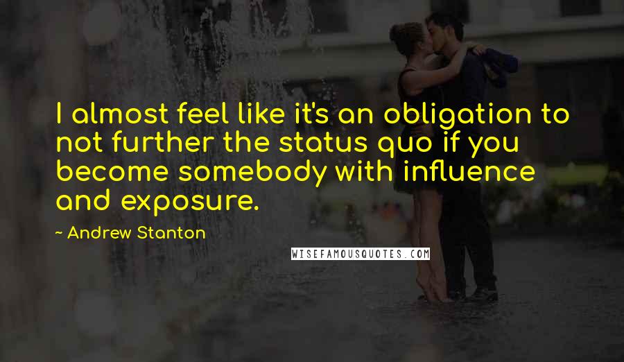 Andrew Stanton Quotes: I almost feel like it's an obligation to not further the status quo if you become somebody with influence and exposure.