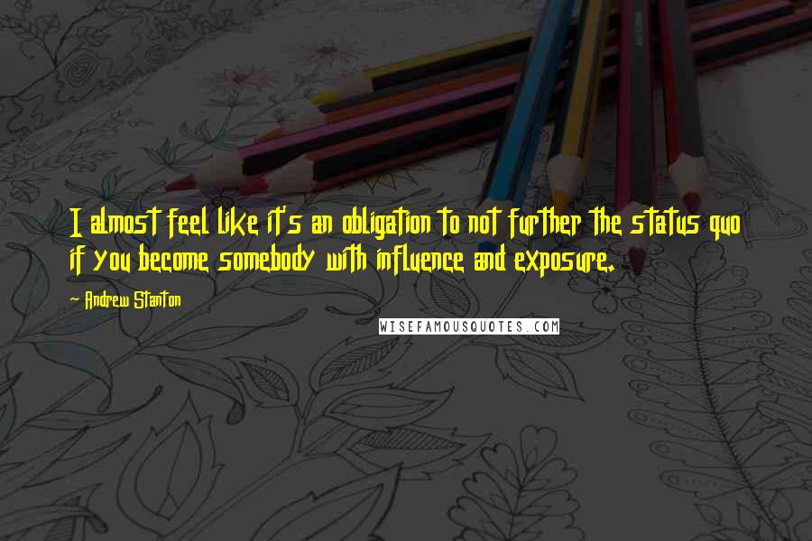 Andrew Stanton Quotes: I almost feel like it's an obligation to not further the status quo if you become somebody with influence and exposure.