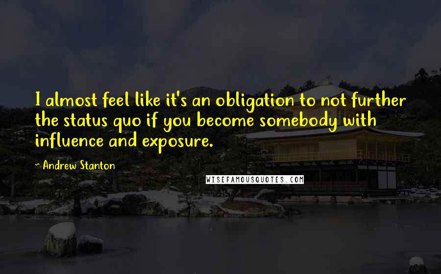 Andrew Stanton Quotes: I almost feel like it's an obligation to not further the status quo if you become somebody with influence and exposure.