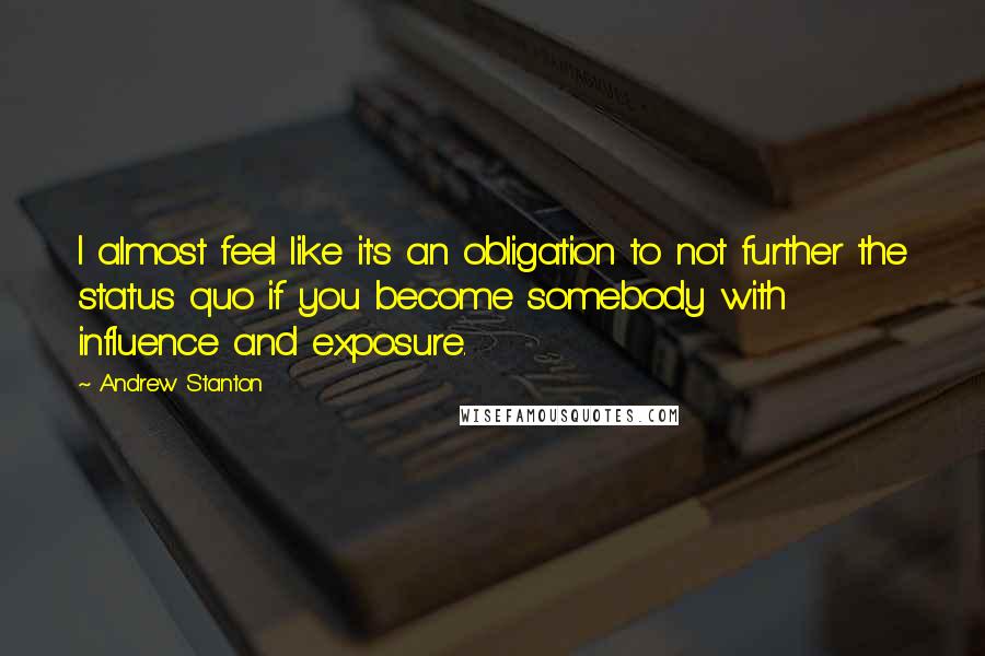 Andrew Stanton Quotes: I almost feel like it's an obligation to not further the status quo if you become somebody with influence and exposure.